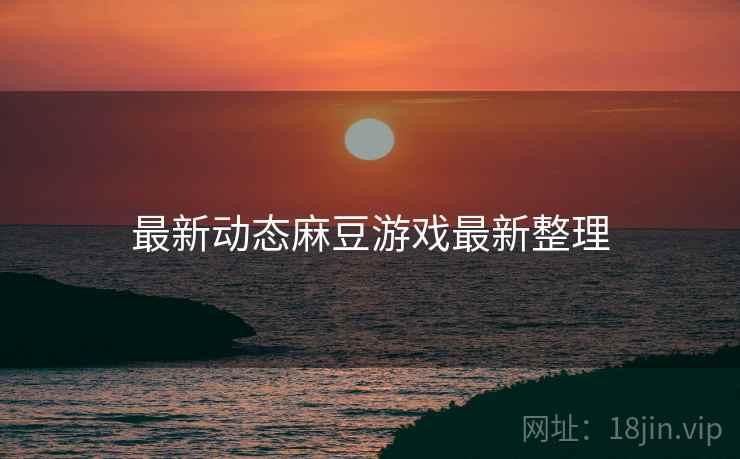 最新动态麻豆游戏最新整理