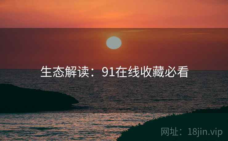 生态解读：91在线收藏必看