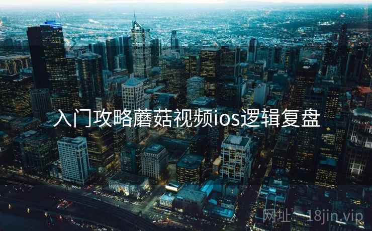 入门攻略蘑菇视频ios逻辑复盘
