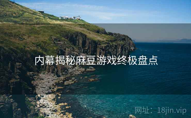 内幕揭秘麻豆游戏终极盘点