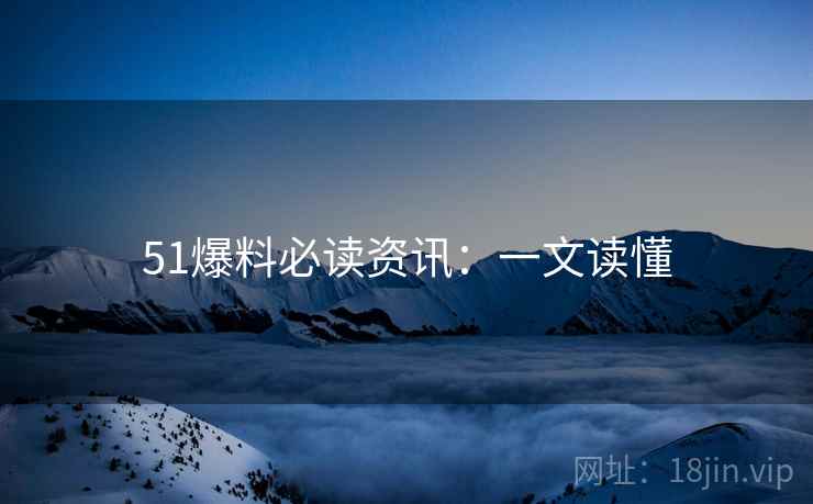 51爆料必读资讯：一文读懂