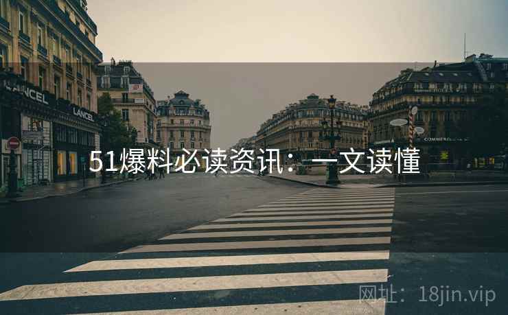 51爆料必读资讯：一文读懂
