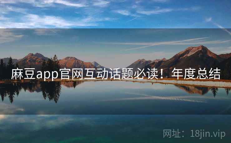 麻豆app官网互动话题必读！年度总结