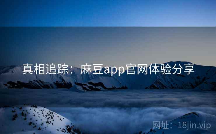 真相追踪：麻豆app官网体验分享