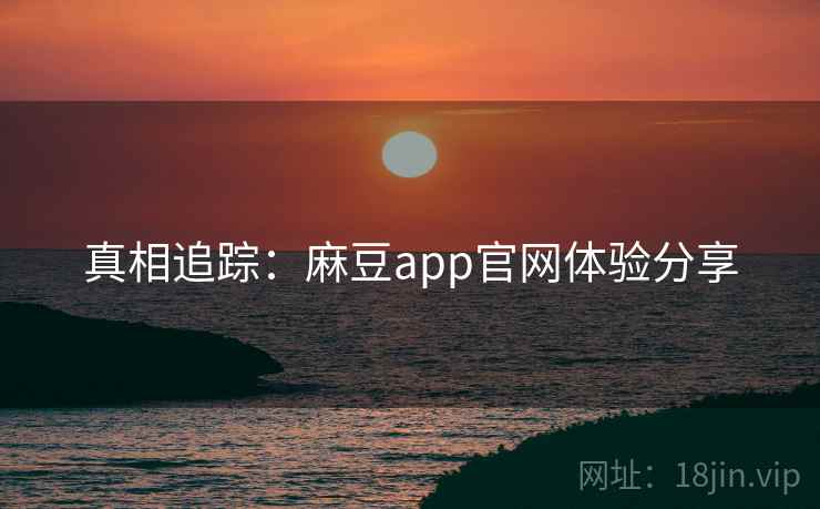 真相追踪：麻豆app官网体验分享