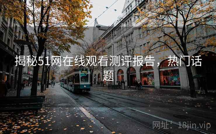 揭秘51网在线观看测评报告，热门话题