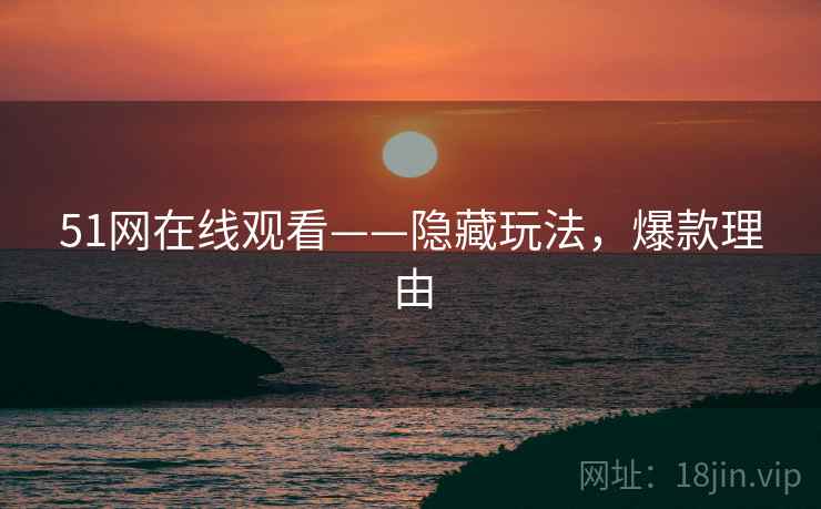 51网在线观看——隐藏玩法，爆款理由