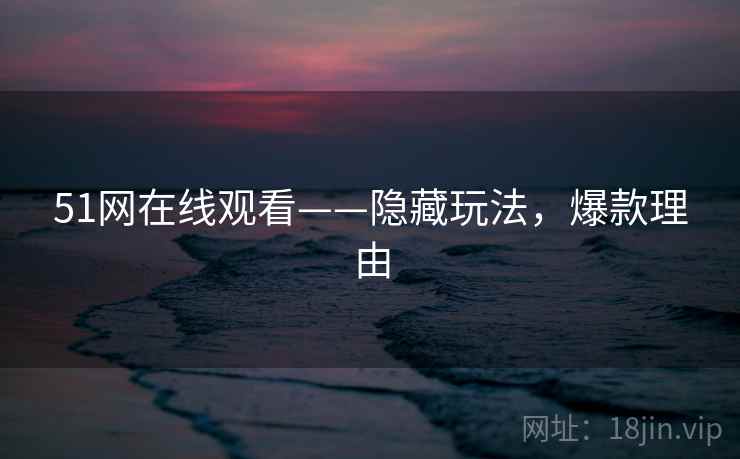 51网在线观看——隐藏玩法，爆款理由