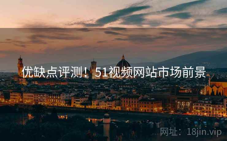 优缺点评测！51视频网站市场前景