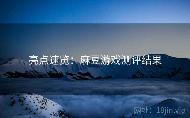 亮点速览：麻豆游戏测评结果