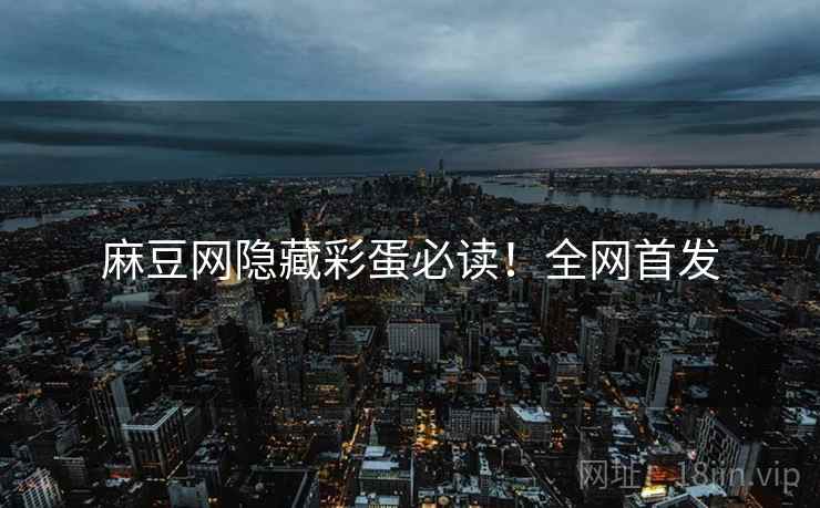 麻豆网隐藏彩蛋必读！全网首发