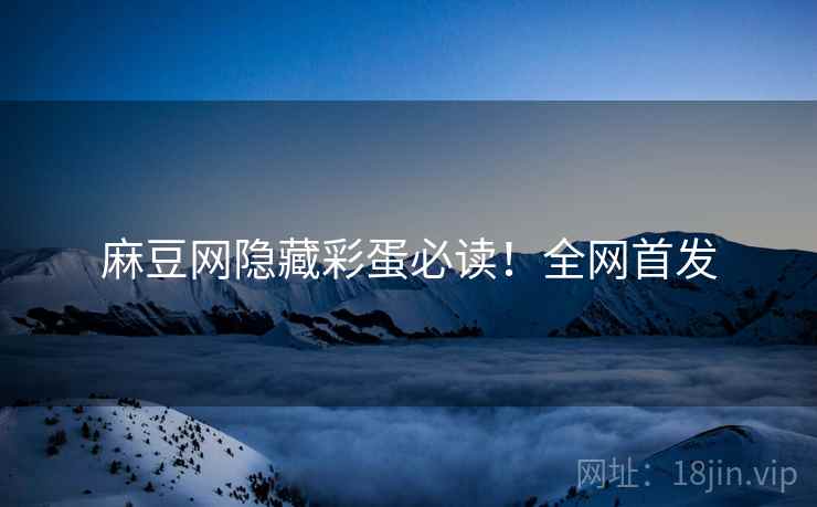 麻豆网隐藏彩蛋必读！全网首发