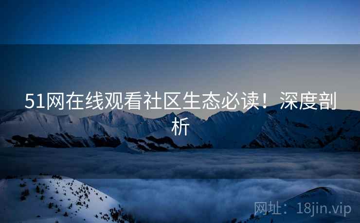 51网在线观看社区生态必读！深度剖析