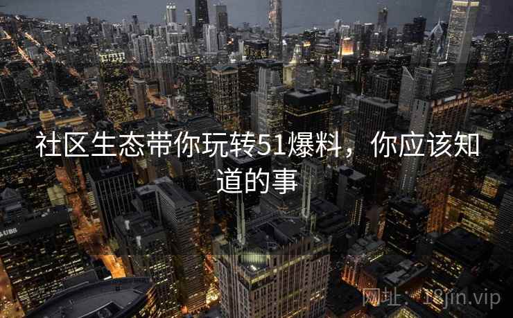 社区生态带你玩转51爆料，你应该知道的事