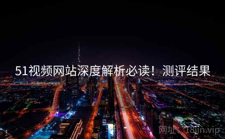 51视频网站深度解析必读！测评结果