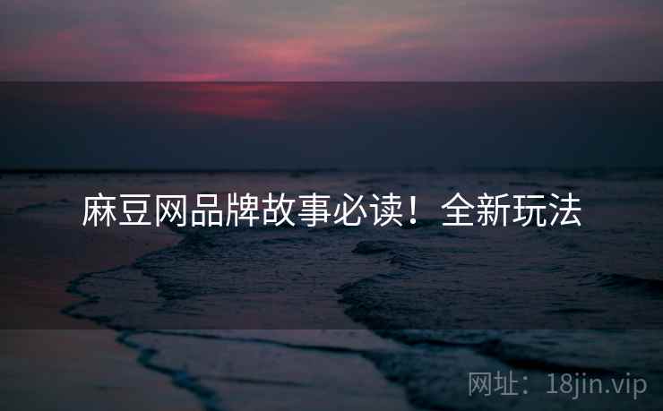 麻豆网品牌故事必读！全新玩法