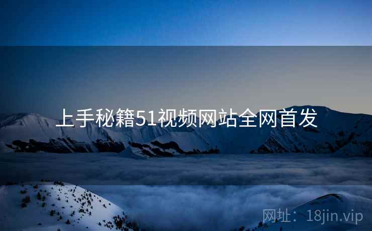 上手秘籍51视频网站全网首发