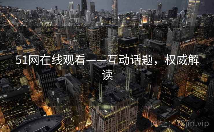 51网在线观看——互动话题，权威解读