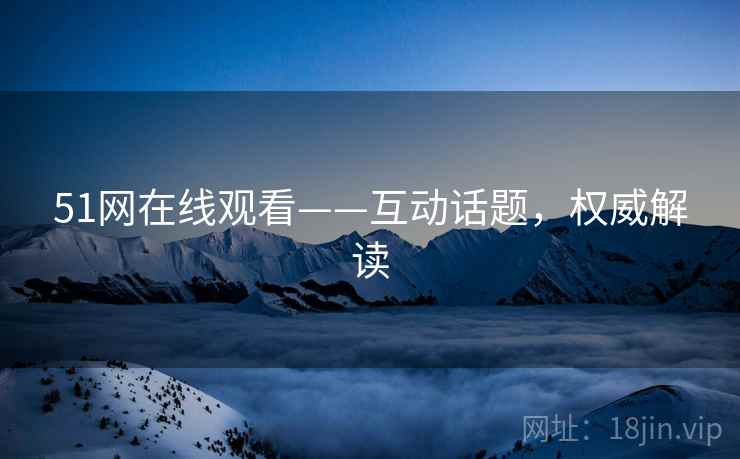 51网在线观看——互动话题，权威解读