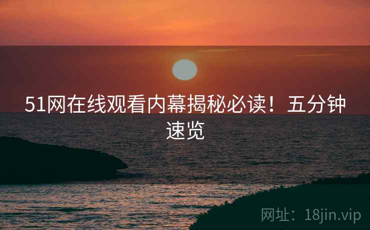 51网在线观看内幕揭秘必读！五分钟速览