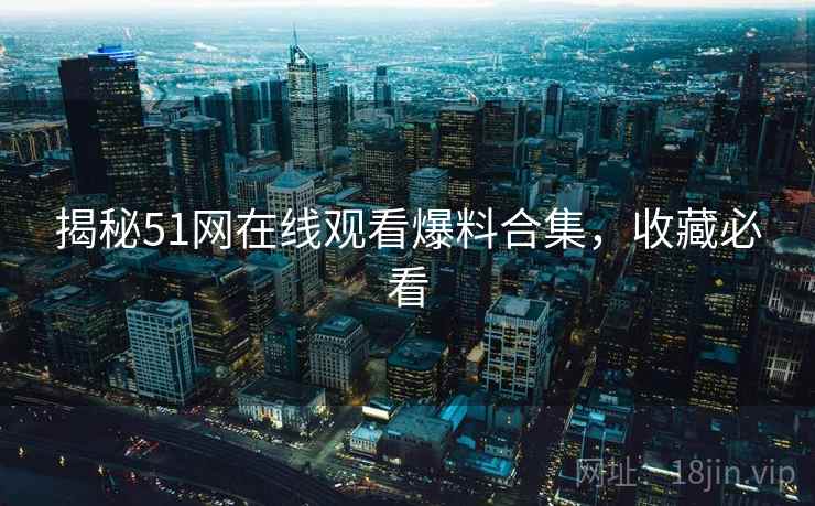 揭秘51网在线观看爆料合集，收藏必看