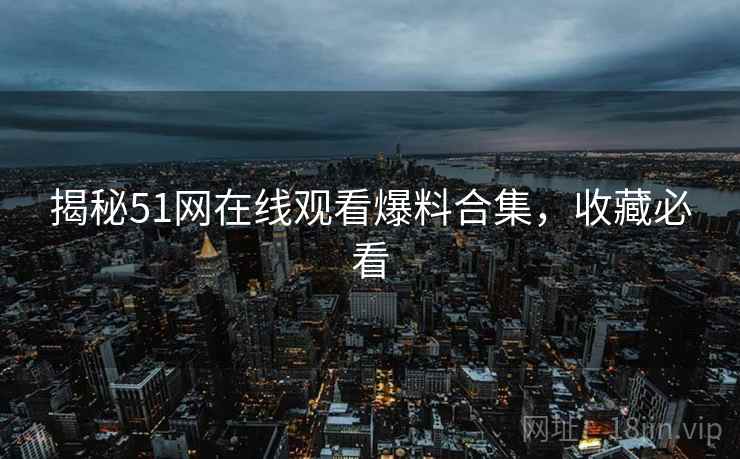 揭秘51网在线观看爆料合集，收藏必看