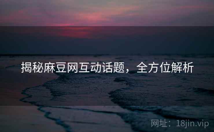 揭秘麻豆网互动话题，全方位解析
