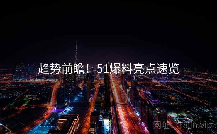 趋势前瞻！51爆料亮点速览