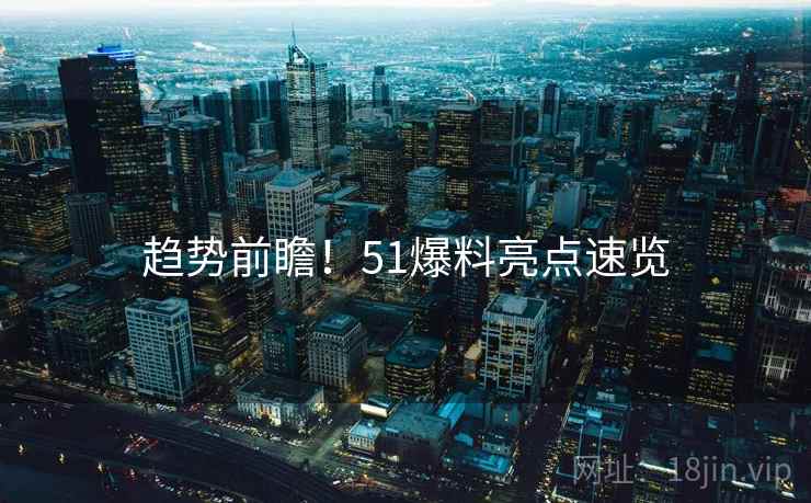 趋势前瞻！51爆料亮点速览