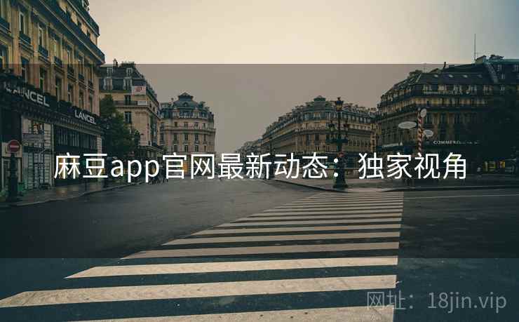 麻豆app官网最新动态：独家视角