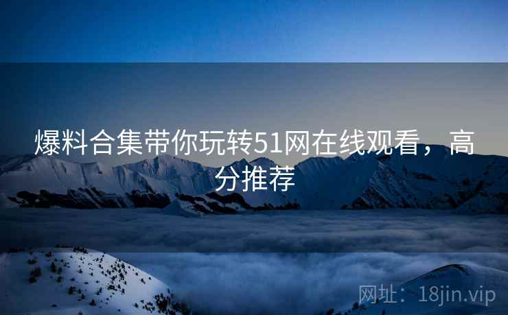 爆料合集带你玩转51网在线观看，高分推荐