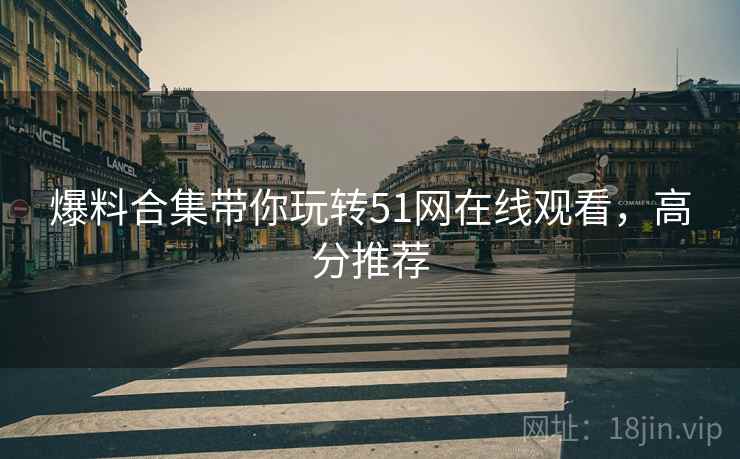 爆料合集带你玩转51网在线观看，高分推荐