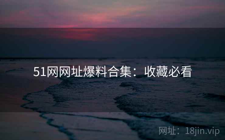 51网网址爆料合集：收藏必看