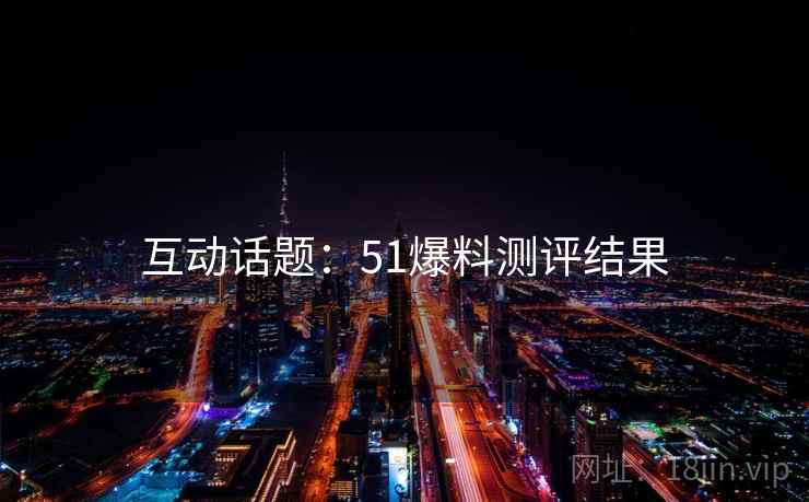 互动话题：51爆料测评结果