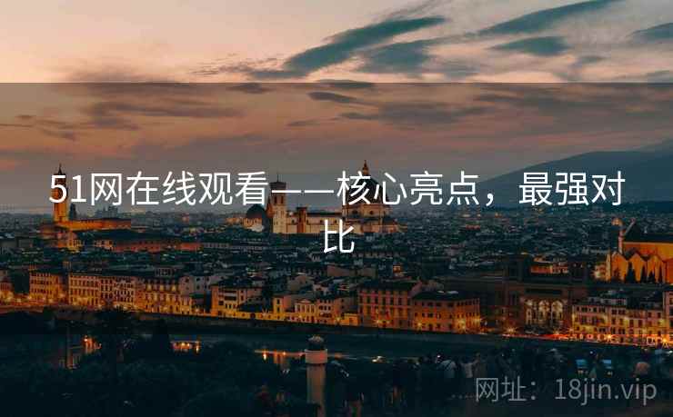 51网在线观看——核心亮点，最强对比