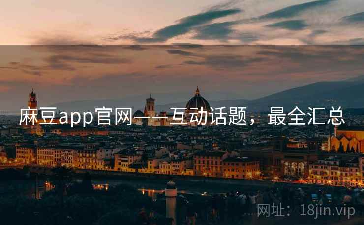 麻豆app官网——互动话题，最全汇总