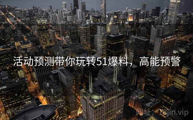 活动预测带你玩转51爆料，高能预警