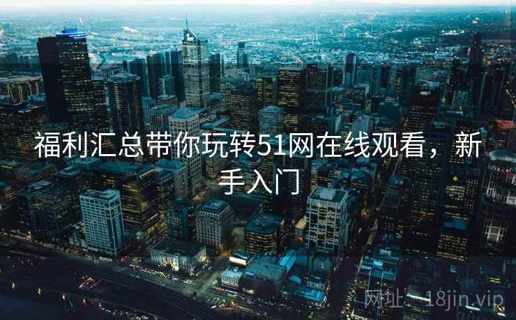 福利汇总带你玩转51网在线观看，新手入门