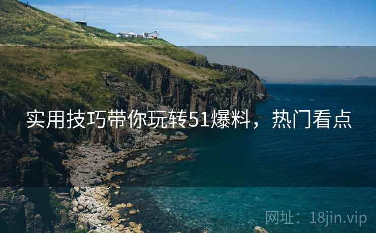 实用技巧带你玩转51爆料，热门看点