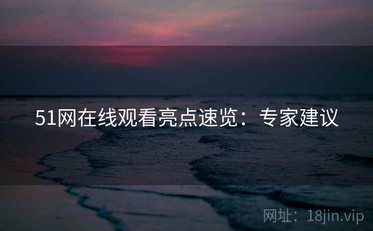 51网在线观看亮点速览：专家建议