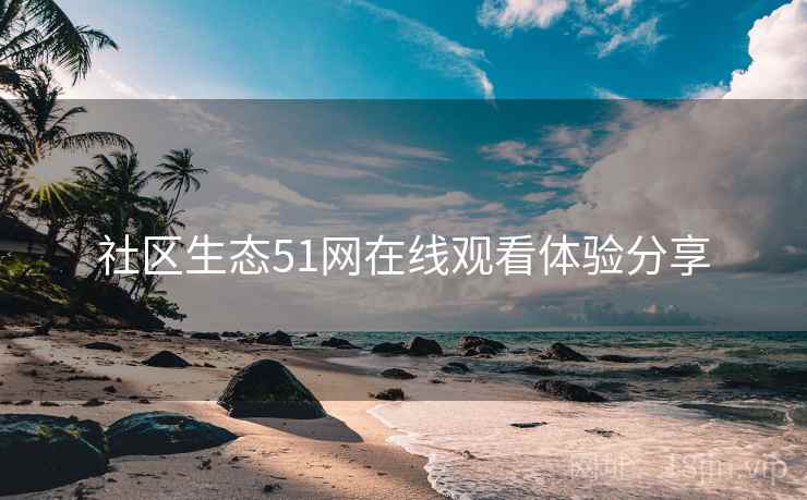 社区生态51网在线观看体验分享