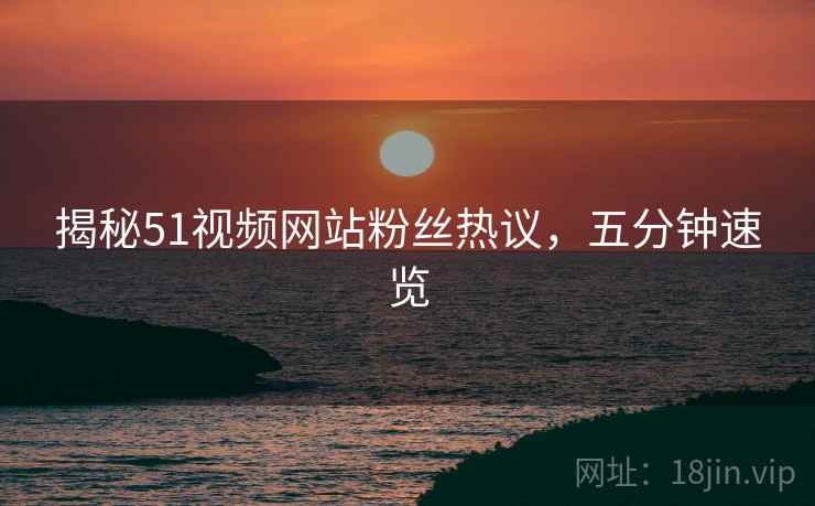 揭秘51视频网站粉丝热议，五分钟速览
