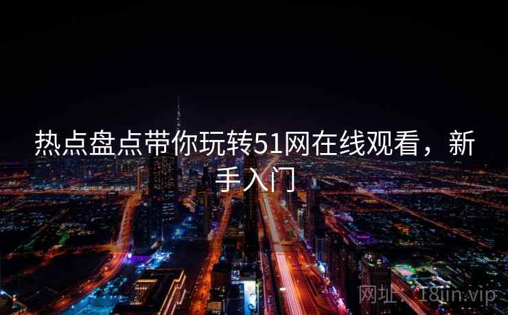 热点盘点带你玩转51网在线观看，新手入门