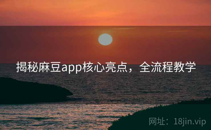 揭秘麻豆app核心亮点，全流程教学