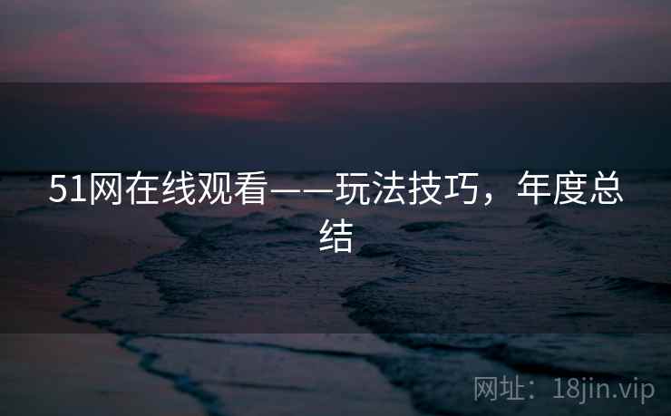 51网在线观看——玩法技巧，年度总结