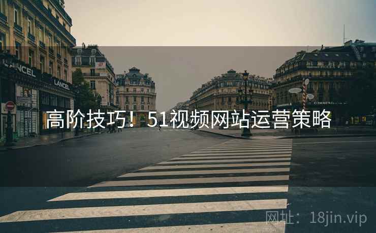 高阶技巧！51视频网站运营策略