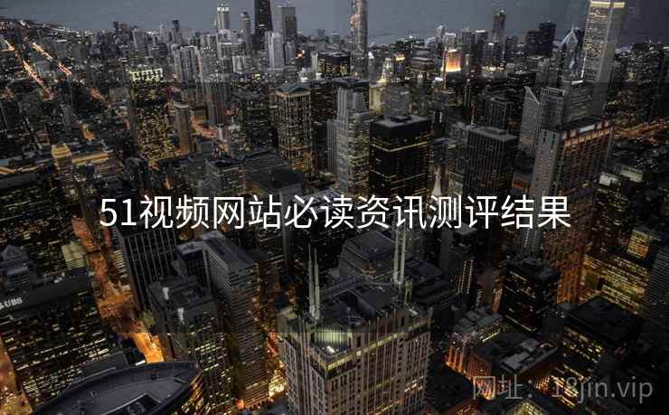 51视频网站必读资讯测评结果