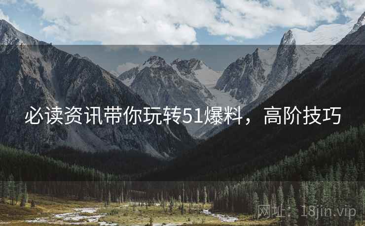必读资讯带你玩转51爆料，高阶技巧
