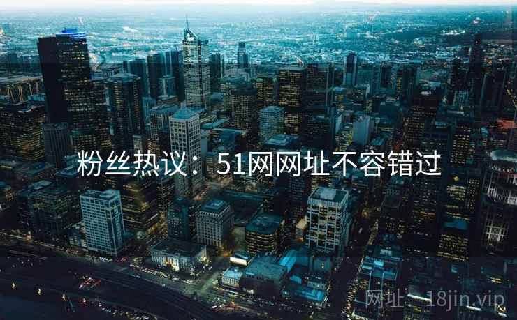 粉丝热议：51网网址不容错过