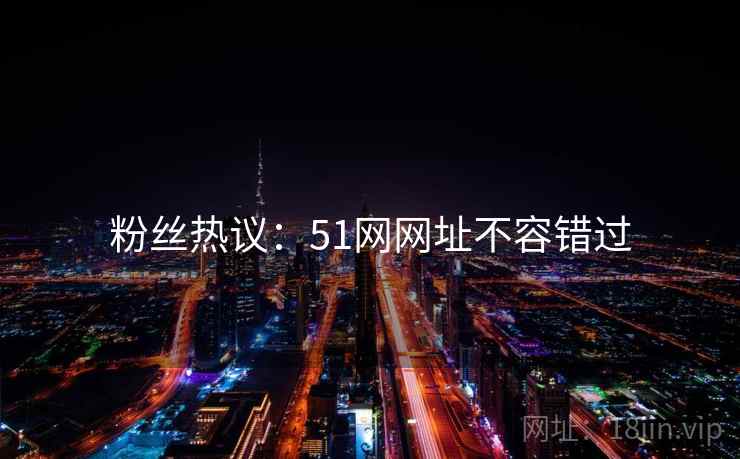 粉丝热议：51网网址不容错过